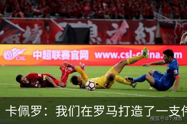 卡佩罗：我们在罗马打造了一支伟大的球队 卡萨诺是真正的天才
